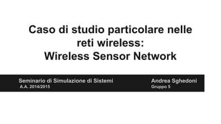 Caso di studio particolare nelle
reti wireless:
Wireless Sensor Network
Seminario di Simulazione di Sistemi Andrea Sghedoni
A.A. 2014/2015 Gruppo 5
 