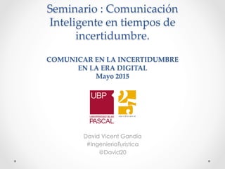 Seminario  :  Comunicación  
Inteligente  en  tiempos  de  
incertidumbre.  
  
COMUNICAR  EN  LA  INCERTIDUMBRE    
EN  LA  ERA  DIGITAL  
Mayo  2015  	
David Vicent Gandía
#IngenieriaTuristica
@David20
 
