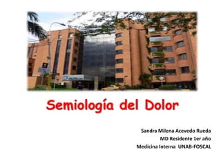 Semiología del Dolor
Sandra Milena Acevedo Rueda
MD Residente 1er año
Medicina Interna UNAB-FOSCAL

 