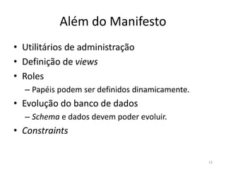 Além do Manifesto
• Utilitários de administração
• Definição de views
• Roles
– Papéis podem ser definidos dinamicamente.
• Evolução do banco de dados
– Schema e dados devem poder evoluir.
• Constraints
13
 