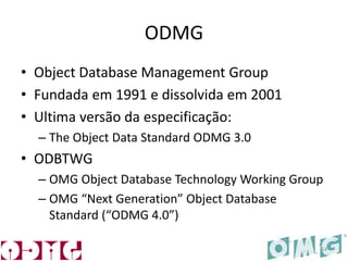 ODMG
• Object Database Management Group
• Fundada em 1991 e dissolvida em 2001
• Ultima versão da especificação:
– The Object Data Standard ODMG 3.0
• ODBTWG
– OMG Object Database Technology Working Group
– OMG “Next Generation” Object Database
Standard (“ODMG 4.0”)
14
 