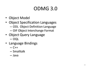 ODMG 3.0
• Object Model
• Object Specification Languages
– ODL Object Definition Language
– OIF Object Interchange Format
• Object Query Language
– OQL
• Language Bindings
– C++
– Smalltalk
– Java
15
 