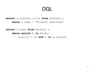 OQL
select a.authors.title from Authors a
where a.name = "Tilmann Zaeschke“
select a.name from Authors a
where exists b in Books:
b.price < 20 and b in a.authors
19
 
