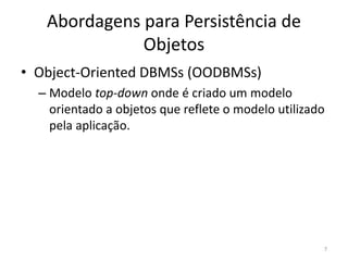 Abordagens para Persistência de
Objetos
• Object-Oriented DBMSs (OODBMSs)
– Modelo top-down onde é criado um modelo
orientado a objetos que reflete o modelo utilizado
pela aplicação.
7
 