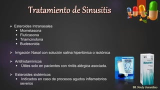  Esteroides Intranasales
 Mometasona
 Fluticasona
 Triamcinolona
 Budesonida
 Irrigación Nasal con solución salina hipertónica o isotónica
 Antihistamínicos
 Útiles solo en pacientes con rinitis alérgica asociada.
 Esteroides sistémicos
 Indicados en caso de procesos agudos inflamatorios
severos
BR. Noely Gerardino
 