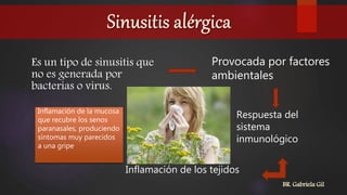 Es un tipo de sinusitis que
no es generada por
bacterias o virus.
Provocada por factores
ambientales
Respuesta del
sistema
inmunológico
Inflamación de los tejidos
Inflamación de la mucosa
que recubre los senos
paranasales, produciendo
síntomas muy parecidos
a una gripe
BR. Gabriela Gil
 