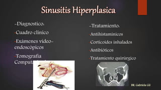 -Diagnostico:
•Cuadro clinico
•Exámenes video-
endoscópicos
•Tomografía
Computarizada
-Tratamiento:
•Antihistaminicos
•Corticoides inhalados
•Antibióticos
•Tratamiento quirúrgico
BR. Gabriela Gil
 
