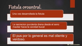 Una ves desarrollada la fistula
La secrecion purulenta drena desde el seno
maxilar hacia la cavidad bucal
El pus por lo general es mal oliente y
verdoso.
BR. Carlos Gonzalez
 