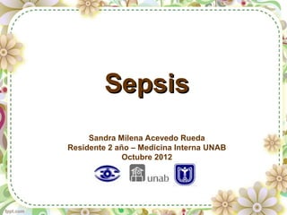 SepsisSepsis
Sandra Milena Acevedo Rueda
Residente 2 año – Medicina Interna UNAB
Octubre 2012
 
