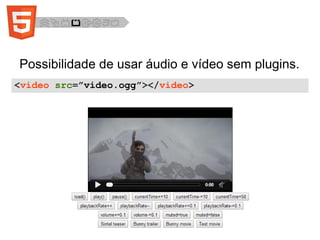 Possibilidade de usar áudio e vídeo sem plugins.
<video src=”video.ogg”></video>
 