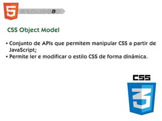 CSS Object Model
● Conjunto de APIs que permitem manipular CSS a partir de
JavaScript;
● Permite ler e modificar o estilo CSS de forma dinâmica.
 