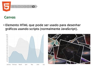 Canvas
● Elemento HTML que pode ser usado para desenhar
gráficos usando scripts (normalmente JavaScript).
 