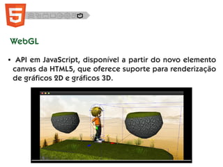 WebGL
● API em JavaScript, disponível a partir do novo elemento
canvas da HTML5, que oferece suporte para renderização
de gráficos 2D e gráficos 3D.
 