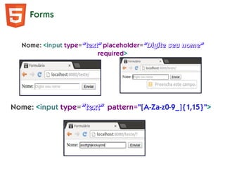 Forms
Nome: <input type="text" placeholder="Digite seu nome"
required>
Nome: <input type="text" pattern="[A-Za-z0-9_]{1,15}">
 
