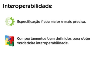Interoperabilidade
Especificação ficou maior e mais precisa.
Comportamentos bem definidos para obter
verdadeira interoperabilidade.
 
