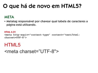 O que há de novo em HTML5?
META
HTML 4.01
<meta http-equiv="content-type" content="text/html;
charset=UTF-8">
HTML5
<meta charset=”UTF-8">
● Metatag responsável por chavear qual tabela de caracteres a
página está utilizando.
 