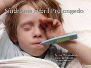 Síndrome Febril Prolongado
Carolina Mickman Letelier
Internado Pediatría
Universidad de Valparaíso
Campus San Felipe
 