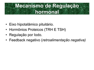 Mecanismo de Regulação
hormonal
• Eixo hipotalâmico pituitário.
• Hormônios Proteicos (TRH E TSH)
• Regulação por Iodo.
• Feedback negativo (retroalimentação negativa)
 