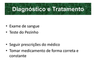 Diagnóstico e Tratamento
• Exame de sangue
• Teste do Pezinho
• Seguir prescrições do médico
• Tomar medicamento de forma correta e
constante
 