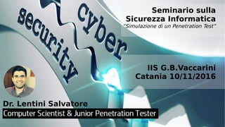 Dr. Lentini Salvatore
Seminario sulla
Sicurezza Informatica
“Simulazione di un Penetration Test”
IIS G.B.Vaccarini
Catania 10/11/2016
 