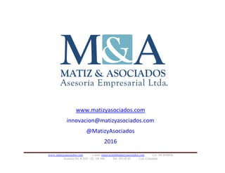 www.matizyasociados.com e-mail: innovacion@matizyasociados.com Cel. 310 4193834
Avenida 5N # 21N – 22 Of. 104 Tel. 653 02 45 Cali, Colombia
www.matizyasociados.com
innovacion@matizyasociados.com
@MatizyAsociados
2016
 