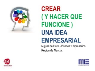 CREAR
( Y HACER QUE
FUNCIONE )
UNA IDEA
EMPRESARIAL
Miguel de Haro. Jóvenes Empresarios
Region de Murcia.
 