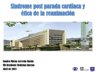 Síndrome post parada cardíaca y
           ética de la reanimación




Sandra Milena Acevedo Rueda
MD Residente Medicina Interna
Abril de 2013
 