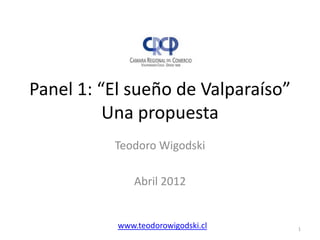Panel 1: “El sueño de Valparaíso”
          Una propuesta
          Teodoro Wigodski

               Abril 2012


           www.teodorowigodski.cl   1
 