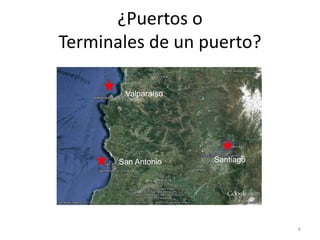 ¿Puertos o
Terminales de un puerto?

        Valparaíso




       San Antonio   Santiago




                                6
 