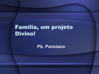 Família, um projeto
Divino!
Pb. Ponciano
 