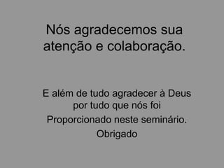 Nós agradecemos sua
atenção e colaboração.


E além de tudo agradecer à Deus
      por tudo que nós foi
 Proporcionado neste seminário.
            Obrigado
 
