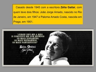Casado desde 1945 com a escritora Zélia Gattai, com
quem teve dois filhos: João Jorge Amado, nascido no Rio
de Janeiro, em 1947 e Paloma Amado Costa, nascida em
Praga, em 1951.
 