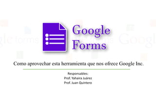 Como aprovechar esta herramienta que nos ofrece Google Inc.
Responsables:
Prof. Yahaira Juárez
Prof. Juan Quintero
 