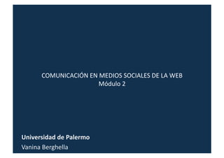 COMUNICACIÓN	
  EN	
  MEDIOS	
  SOCIALES	
  DE	
  LA	
  WEB	
  
Módulo	
  2	
  
Universidad	
  de	
  Palermo	
  
Vanina	
  Berghella	
  
 