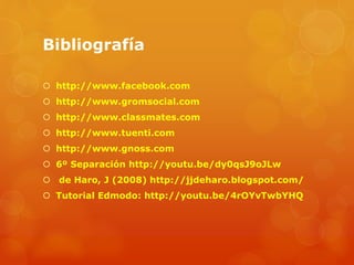 Bibliografía
 http://www.facebook.com
 http://www.gromsocial.com
 http://www.classmates.com
 http://www.tuenti.com
 http://www.gnoss.com
 6º Separación http://youtu.be/dy0qsJ9oJLw
 de Haro, J (2008) http://jjdeharo.blogspot.com/
 Tutorial Edmodo: http://youtu.be/4rOYvTwbYHQ
 