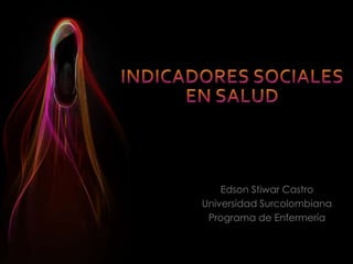 INDICADORES SOCIALES EN SALUD Edson Stiwar Castro Universidad Surcolombiana Programa de Enfermería 