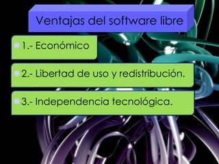 Ventajas del software libre
1.- Económico
2.- Libertad de uso y redistribución.
3.- Independencia tecnológica.
 