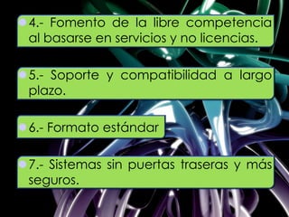 4.- Fomento de la libre competencia
al basarse en servicios y no licencias.
5.- Soporte y compatibilidad a largo
plazo.
6.- Formato estándar
7.- Sistemas sin puertas traseras y más
seguros.
 