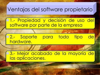 Ventajas del software propietario
1.- Propiedad y decisión de uso del
software por parte de la empresa
2.- Soporte para todo tipo de
hardware.
3.- Mejor acabado de la mayoría de
las aplicaciones.
 