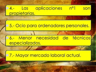 4.- Las aplicaciones nº1 son
propietarias.
5.- Ocio para ordenadores personales.
6.- Menor necesidad de técnicos
especializados.
7.- Mayor mercado laboral actual.
 