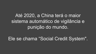 Até 2020, a China terá o maior
sistema automático de vigilância e
punição do mundo.
Ele se chama “Social Credit System".
 