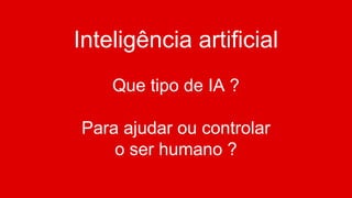 Inteligência artificial
Que tipo de IA ?
Para ajudar ou controlar
o ser humano ?
 