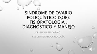 SINDROME DE OVARIO
POLIQUÍSTICO (SOP):
FISIOPATOLOGÍA ,
DIAGNÓSTICO Y MANEJO
DR. JAVIER SALDAÑA C..
RESIDENTE ENDOCRINOLOGÍA.
 
