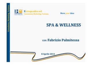 Consulenza, Marketing, Turismo.


                                  Consulenza, Marketing, Turismo.      Move your Idea




                                                             SPA & WELLNESS


                                                        CON    Fabrizio Palmitessa


                                                       8 Aprile 2011
 