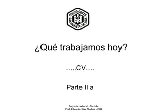¿Qué trabajamos hoy?

      …..CV….

       Parte II a

         Proyecto Laboral - 5to Año
      Prof. Eduardo Díaz Madero - 2010
 