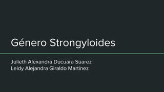 Género Strongyloides
Julieth Alexandra Ducuara Suarez
Leidy Alejandra Giraldo Martínez
 