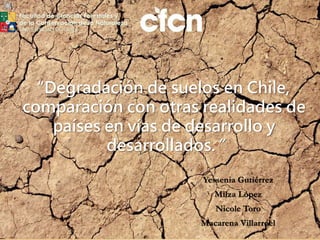 “Degradación de suelos en Chile,
comparación con otras realidades de
países en vías de desarrollo y
desarrollados.”
Yessenia Gutiérrez
Milza López
Nicole Toro
Macarena Villarroel
 