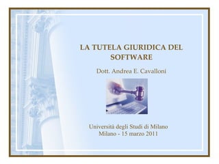 LA TUTELA GIURIDICA DEL SOFTWARE Dott. Andrea E. Cavalloni Università degli Studi di Milano Milano - 15 marzo 2011 