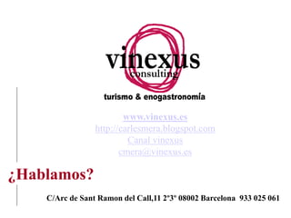 www.vinexus.es
http://carlesmera.blogspot.com
Canal vinexus
cmera@vinexus.es

¿Hablamos?
C/Arc de Sant Ramon del Call,11 2º3º 08002 Barcelona 933 025 061

 