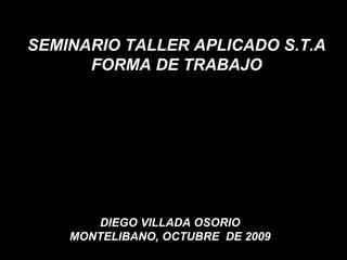 SEMINARIO TALLER APLICADO S.T.A FORMA DE TRABAJO DIEGO VILLADA OSORIO MONTELIBANO, OCTUBRE  DE 2009 